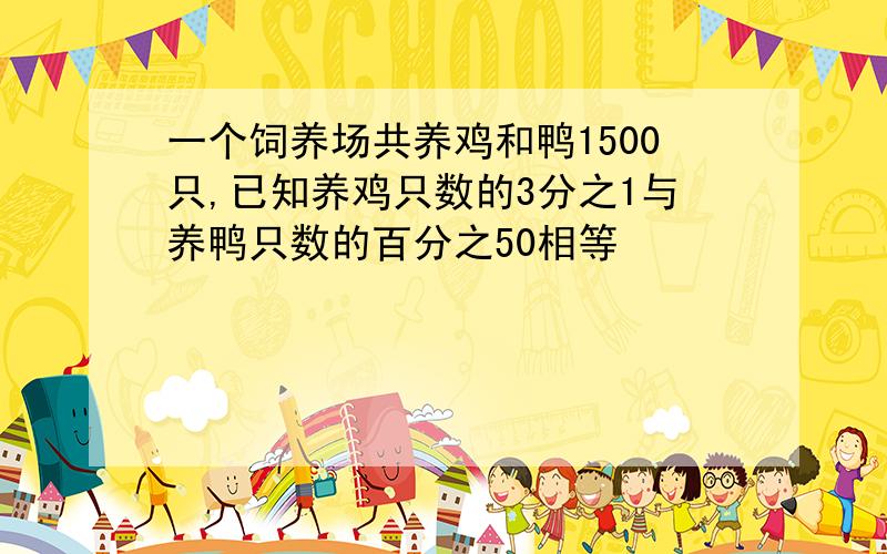 一个饲养场共养鸡和鸭1500只,已知养鸡只数的3分之1与养鸭只数的百分之50相等