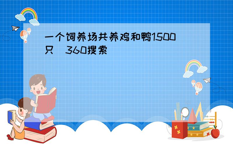 一个饲养场共养鸡和鸭1500只_360搜索