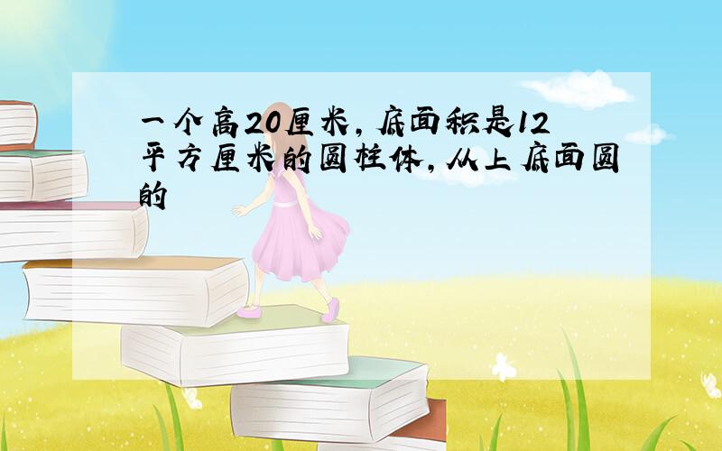 一个高20厘米,底面积是12平方厘米的圆柱体,从上底面圆的