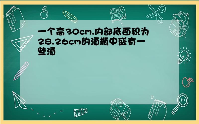 一个高30cm.内部底面积为28.26cm的酒瓶中盛有一些酒