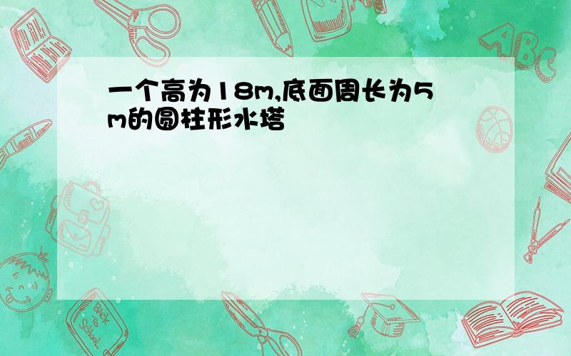 一个高为18m,底面周长为5m的圆柱形水塔