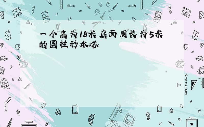 一个高为18米底面周长为5米的圆柱形水塔