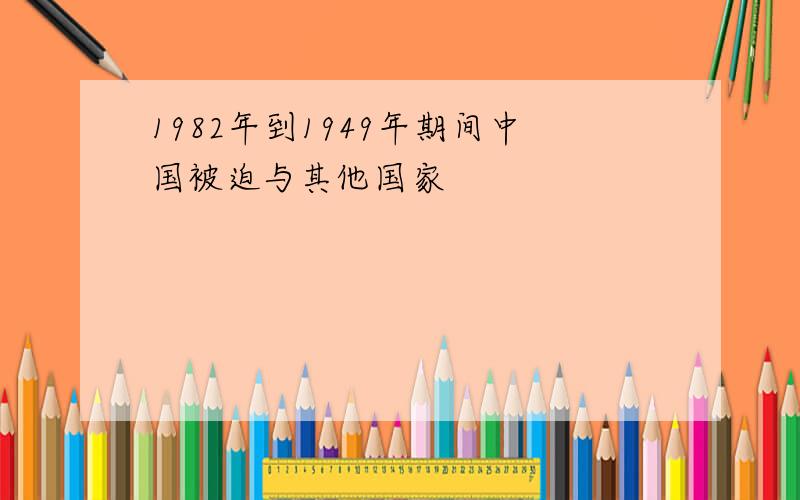 1982年到1949年期间中国被迫与其他国家