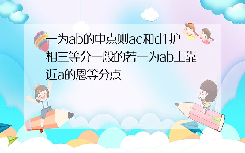 一为ab的中点则ac和d1护相三等分一般的若一为ab上靠近a的恩等分点