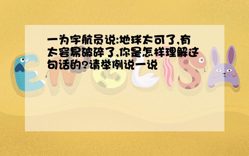 一为宇航员说:地球太可了,有太容易破碎了,你是怎样理解这句话的?请举例说一说