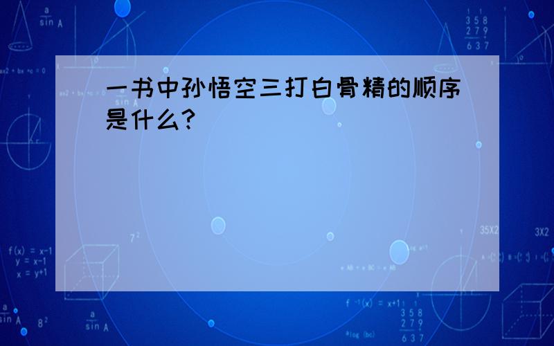 一书中孙悟空三打白骨精的顺序是什么? ( )