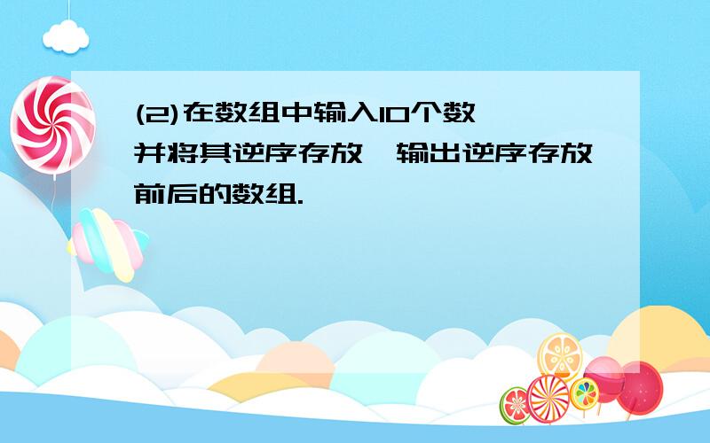 (2)在数组中输入10个数,并将其逆序存放,输出逆序存放前后的数组.