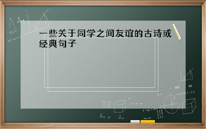 一些关于同学之间友谊的古诗或经典句子