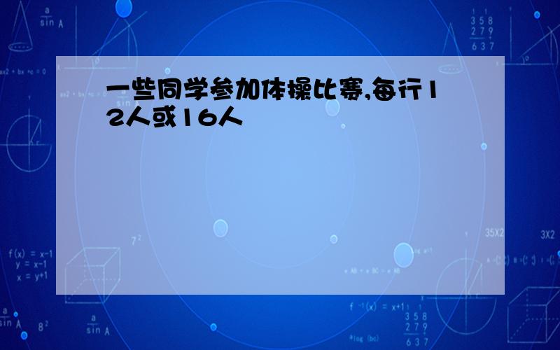 一些同学参加体操比赛,每行12人或16人