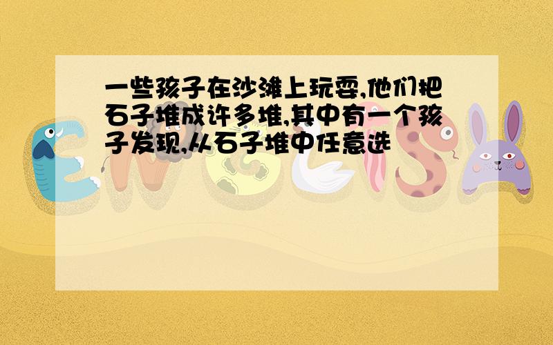 一些孩子在沙滩上玩耍,他们把石子堆成许多堆,其中有一个孩子发现,从石子堆中任意选