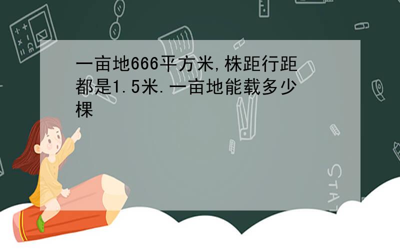 一亩地666平方米,株距行距都是1.5米.一亩地能载多少棵