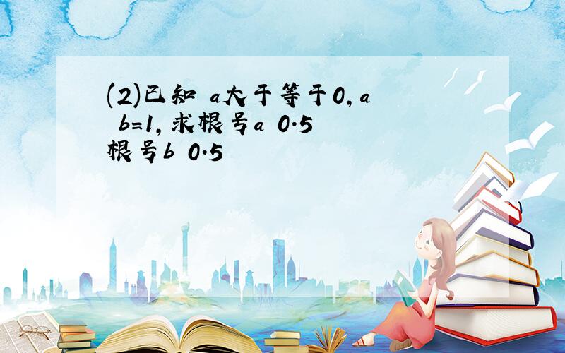 (2)已知 a大于等于0,a b=1,求根号a 0.5 根号b 0.5