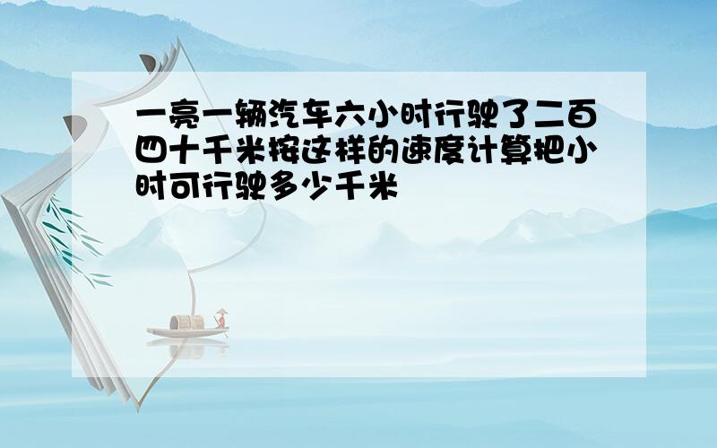 一亮一辆汽车六小时行驶了二百四十千米按这样的速度计算把小时可行驶多少千米