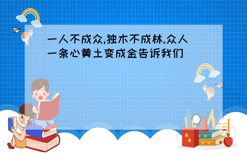 一人不成众,独木不成林.众人一条心黄土变成金告诉我们