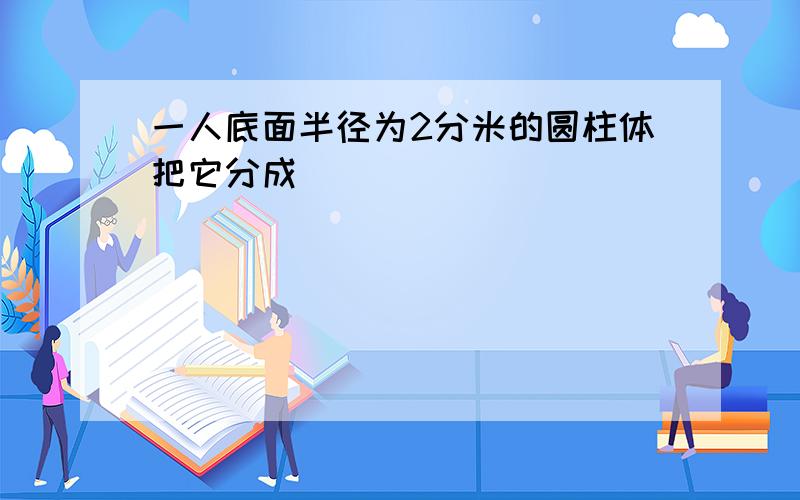 一人底面半径为2分米的圆柱体把它分成