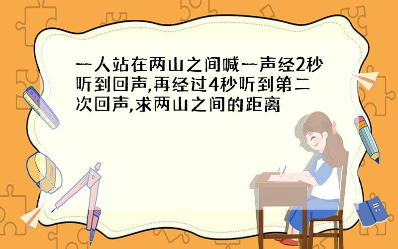 一人站在两山之间喊一声经2秒听到回声,再经过4秒听到第二次回声,求两山之间的距离