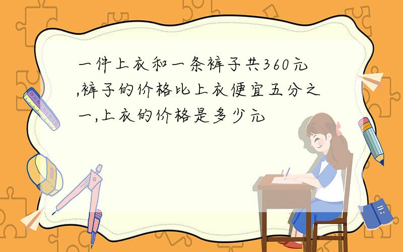 一件上衣和一条裤子共360元,裤子的价格比上衣便宜五分之一,上衣的价格是多少元