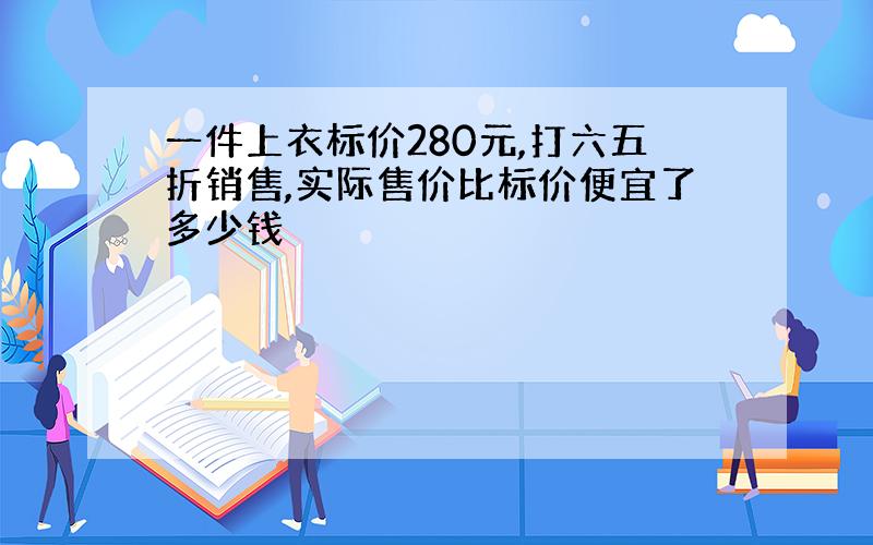 一件上衣标价280元,打六五折销售,实际售价比标价便宜了多少钱