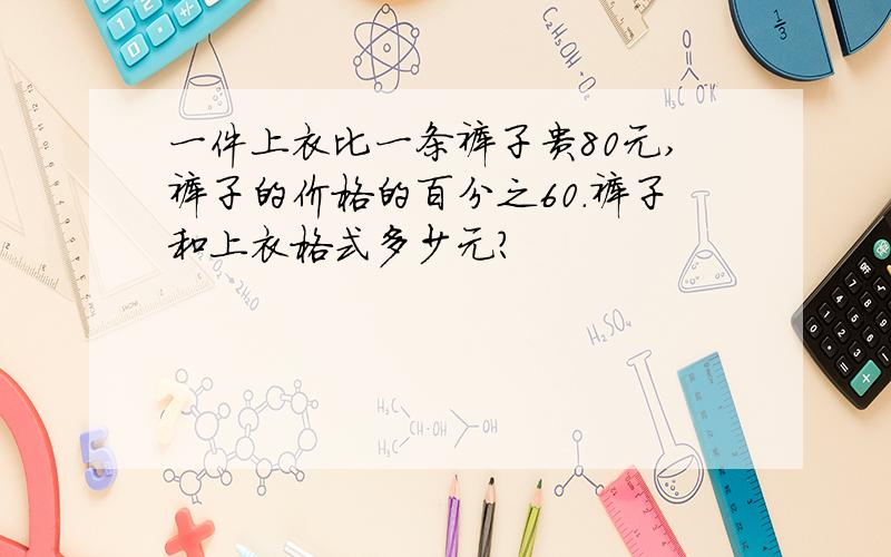 一件上衣比一条裤子贵80元,裤子的价格的百分之60.裤子和上衣格式多少元?