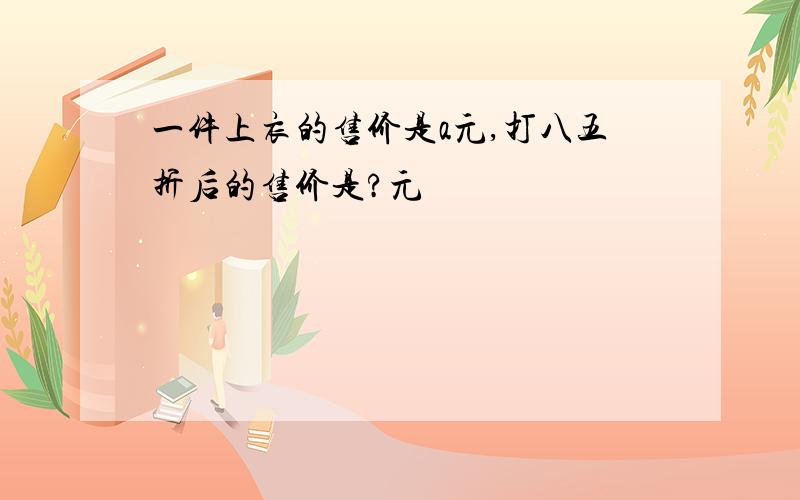 一件上衣的售价是a元,打八五折后的售价是?元