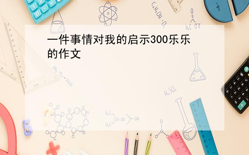 一件事情对我的启示300乐乐的作文