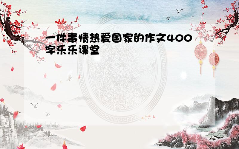 一件事情热爱国家的作文400字乐乐课堂