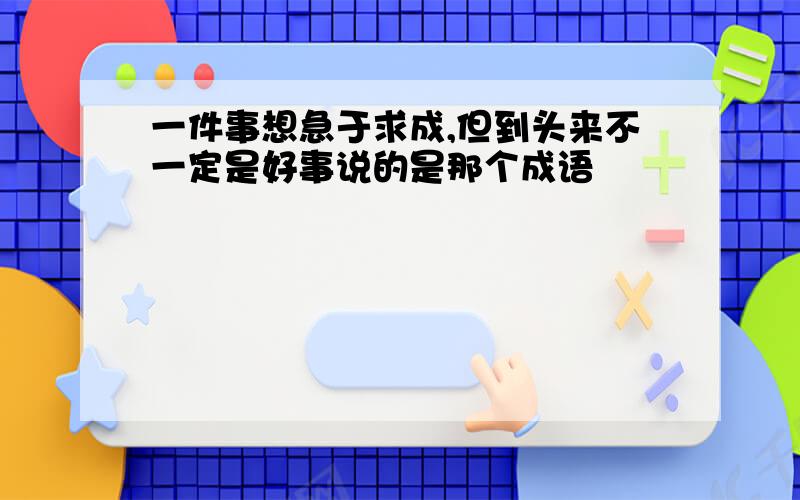 一件事想急于求成,但到头来不一定是好事说的是那个成语