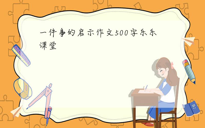 一件事的启示作文500字乐乐课堂