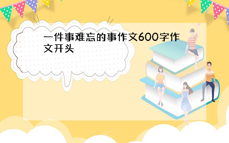 一件事难忘的事作文600字作文开头