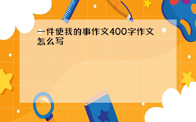 一件使我的事作文400字作文怎么写