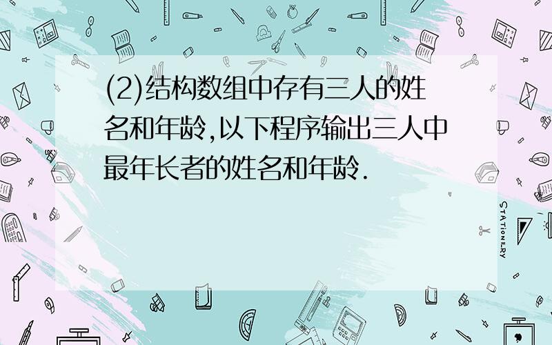 (2)结构数组中存有三人的姓名和年龄,以下程序输出三人中最年长者的姓名和年龄.