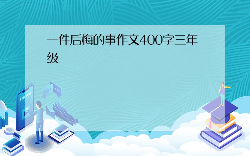 一件后悔的事作文400字三年级