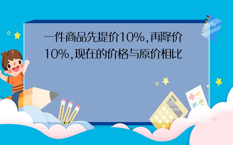 一件商品先提价10%,再降价10%,现在的价格与原价相比