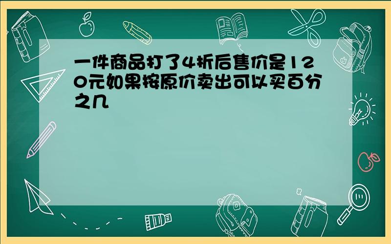 一件商品打了4折后售价是120元如果按原价卖出可以买百分之几