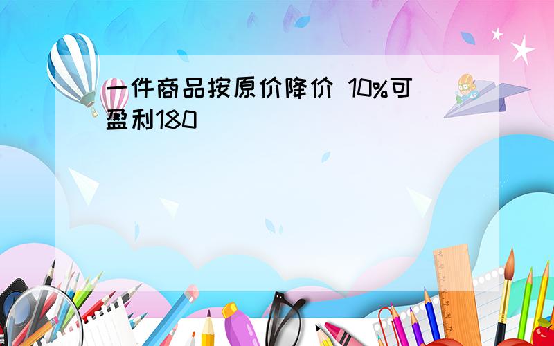 一件商品按原价降价 10%可盈利180