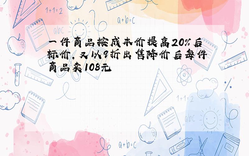 一件商品按成本价提高20%后标价,又以9折出售降价后每件商品卖108元