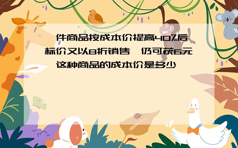 一件商品按成本价提高40%后标价又以8折销售,仍可获6元,这种商品的成本价是多少