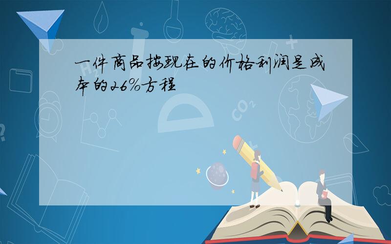 一件商品按现在的价格利润是成本的26%方程