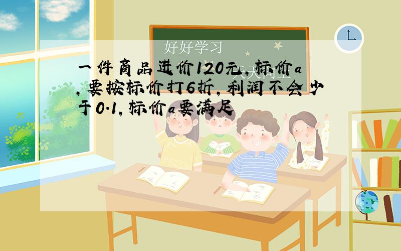 一件商品进价120元,标价a,要按标价打6折,利润不会少于0.1,标价a要满足