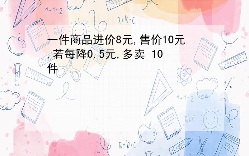 一件商品进价8元,售价10元,若每降0.5元,多卖 10件