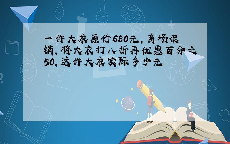 一件大衣原价680元,商场促销,将大衣打八折再优惠百分之50,这件大衣实际多少元