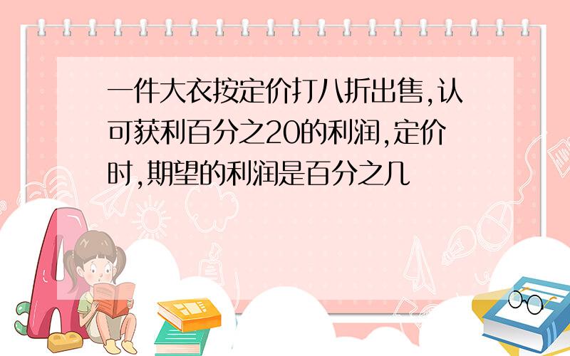 一件大衣按定价打八折出售,认可获利百分之20的利润,定价时,期望的利润是百分之几