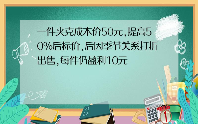 一件夹克成本价50元,提高50%后标价,后因季节关系打折出售,每件仍盈利10元