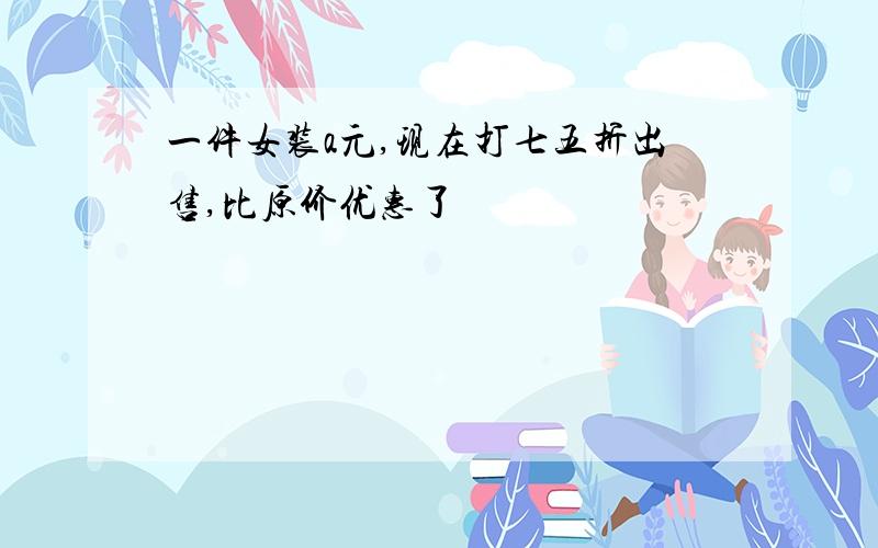 一件女装a元,现在打七五折出售,比原价优惠了