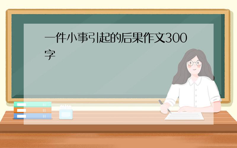 一件小事引起的后果作文300字