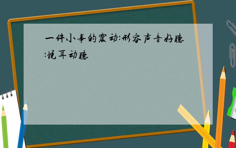 一件小事的震动:形容声音好听:悦耳动听