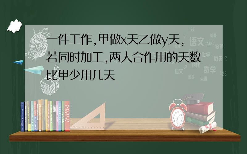 一件工作,甲做x天乙做y天,若同时加工,两人合作用的天数比甲少用几天