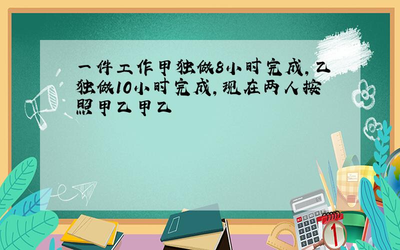 一件工作甲独做8小时完成,乙独做10小时完成,现在两人按照甲乙甲乙