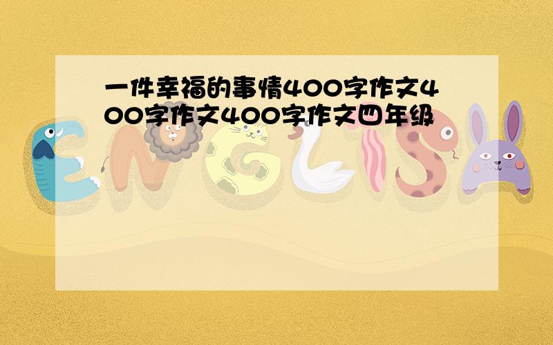 一件幸福的事情400字作文400字作文400字作文四年级