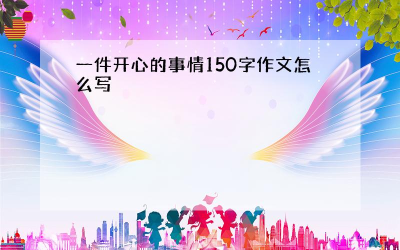 一件开心的事情150字作文怎么写